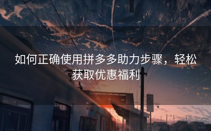 如何正确使用拼多多助力步骤，轻松获取优惠福利