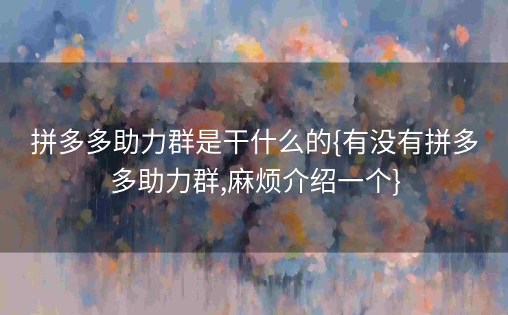 拼多多助力群是干什么的{有没有拼多多助力群,麻烦介绍一个}