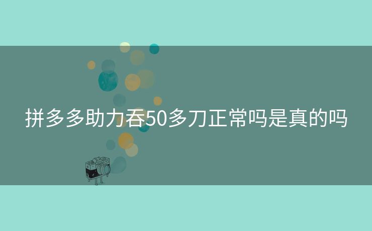 拼多多助力吞50多刀正常吗是真的吗