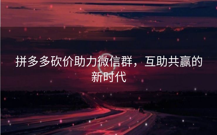 拼多多砍价助力微信群，互助共赢的新时代