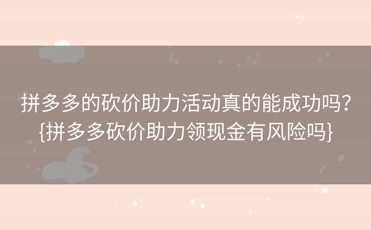 拼多多的砍价助力活动真的能成功吗？{拼多多砍价助力领现金有风险吗}