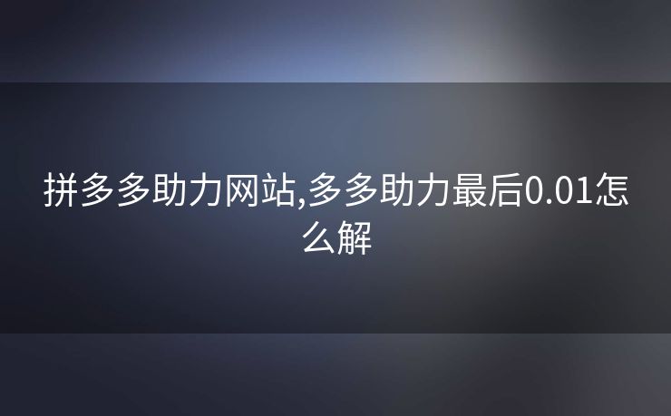 拼多多助力网站,多多助力最后0.01怎么解