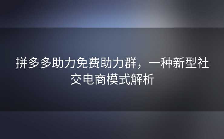 拼多多助力免费助力群，一种新型社交电商模式解析