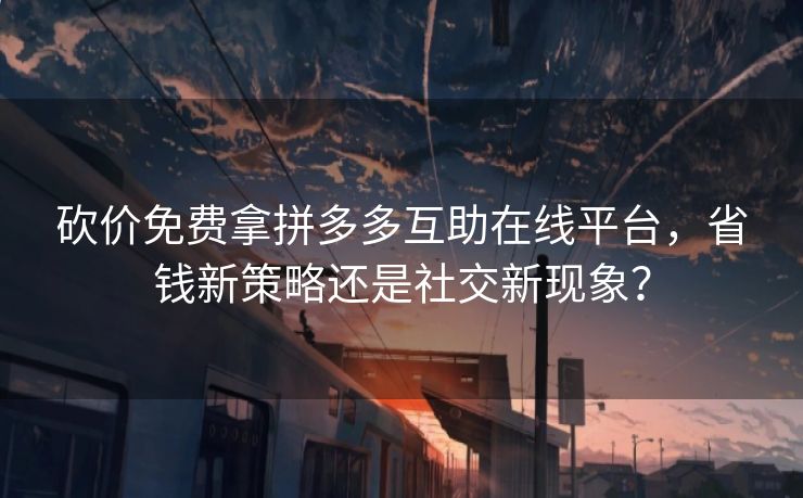 砍价免费拿拼多多互助在线平台，省钱新策略还是社交新现象？