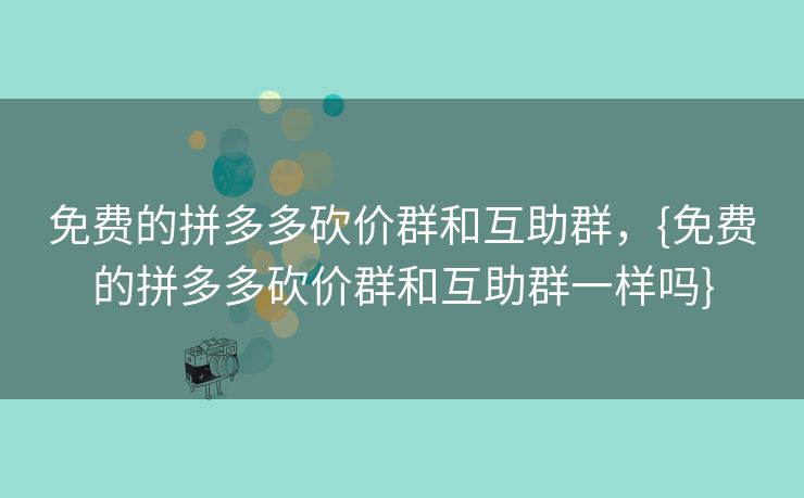 免费的拼多多砍价群和互助群，{免费的拼多多砍价群和互助群一样吗}