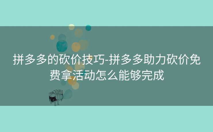 拼多多的砍价技巧-拼多多助力砍价免费拿活动怎么能够完成