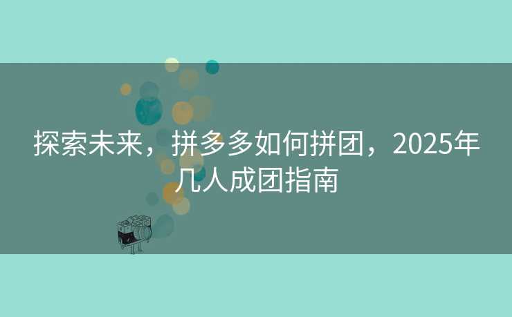探索未来，拼多多如何拼团，2025年几人成团指南