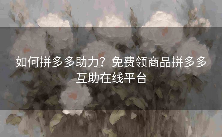 如何拼多多助力？免费领商品拼多多互助在线平台