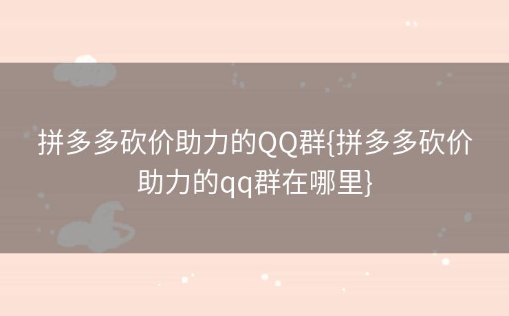 拼多多砍价助力的QQ群{拼多多砍价助力的qq群在哪里}