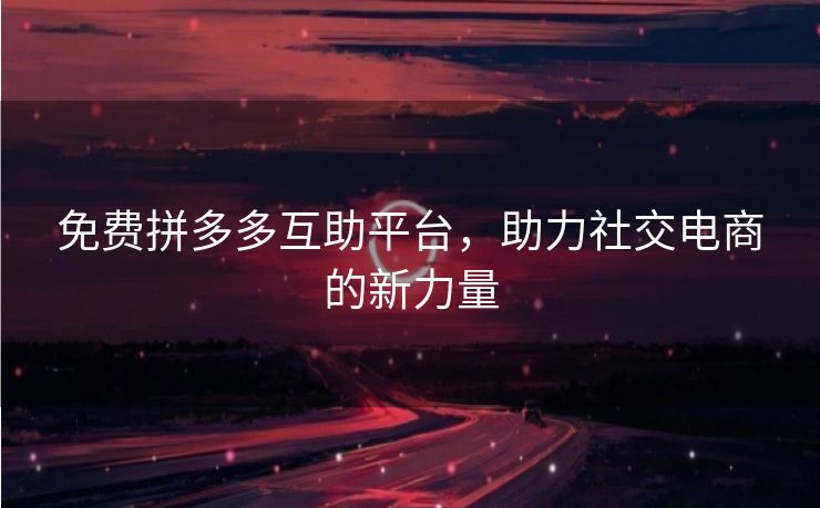 免费拼多多互助平台，助力社交电商的新力量