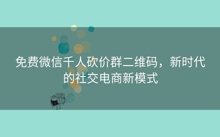 免费微信千人砍价群二维码，新时代的社交电商新模式