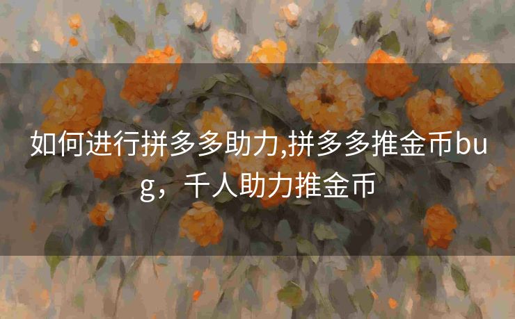 如何进行拼多多助力,拼多多推金币bug，千人助力推金币