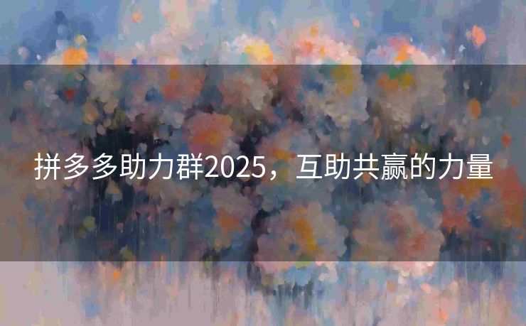 拼多多助力群2025，互助共赢的力量