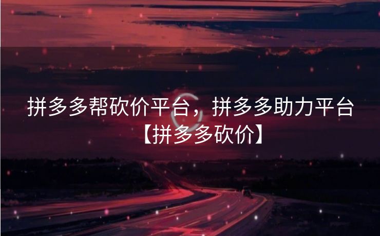 拼多多帮砍价平台，拼多多助力平台【拼多多砍价】
