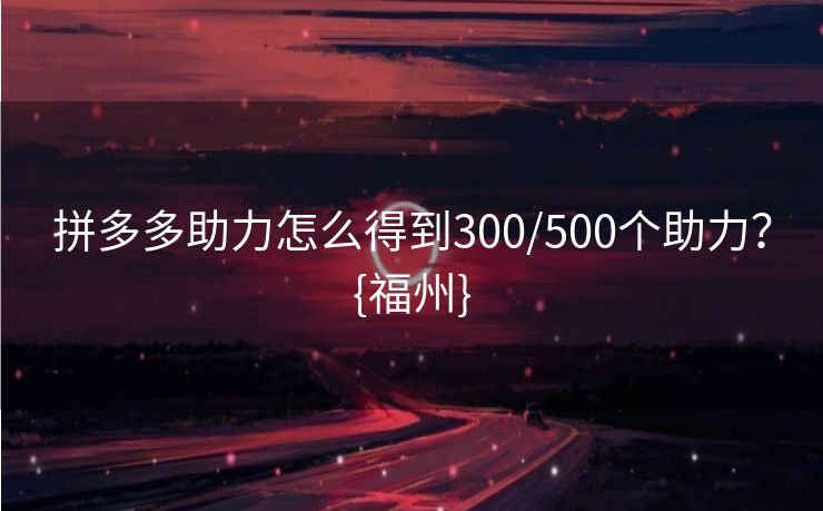 拼多多助力怎么得到300/500个助力？{福州}