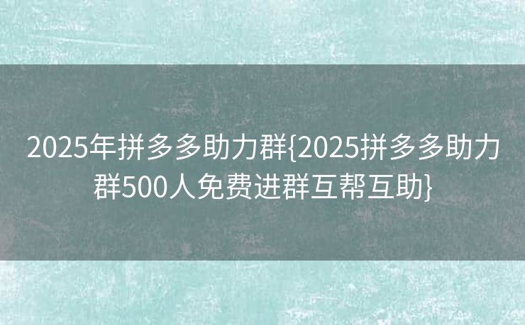 2025年拼多多助力群{2025拼多多助力群500人免费进群互帮互助}