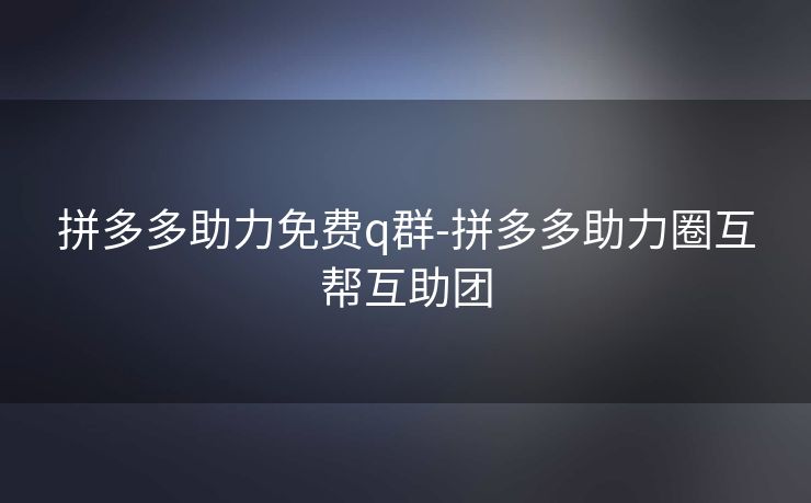 拼多多助力免费q群-拼多多助力圈互帮互助团