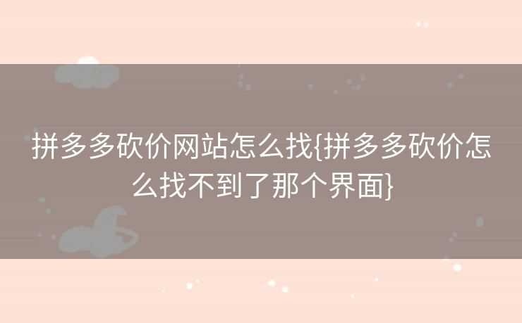 拼多多砍价网站怎么找{拼多多砍价怎么找不到了那个界面}