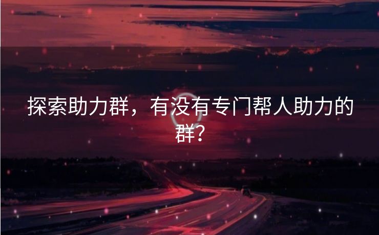 探索助力群，有没有专门帮人助力的群？