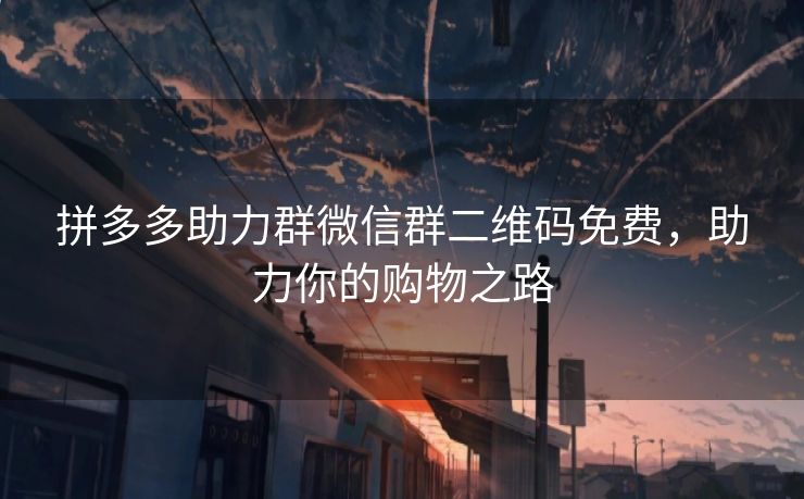 拼多多助力群微信群二维码免费，助力你的购物之路