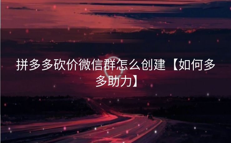 拼多多砍价微信群怎么创建【如何多多助力】