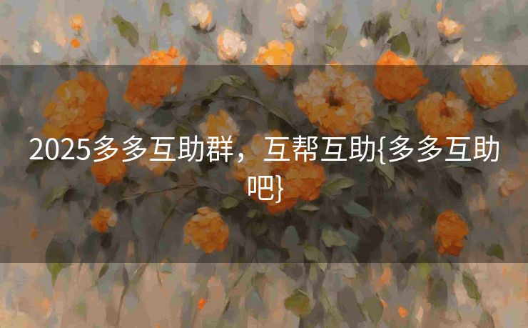 2025多多互助群，互帮互助{多多互助吧}