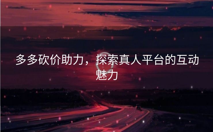 多多砍价助力，探索真人平台的互动魅力
