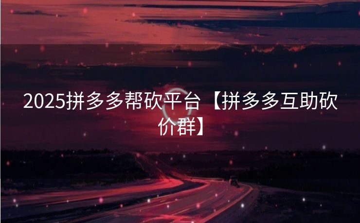 2025拼多多帮砍平台【拼多多互助砍价群】