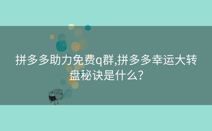 拼多多助力免费q群,拼多多幸运大转盘秘诀是什么？