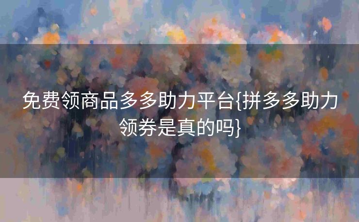 免费领商品多多助力平台{拼多多助力领券是真的吗}