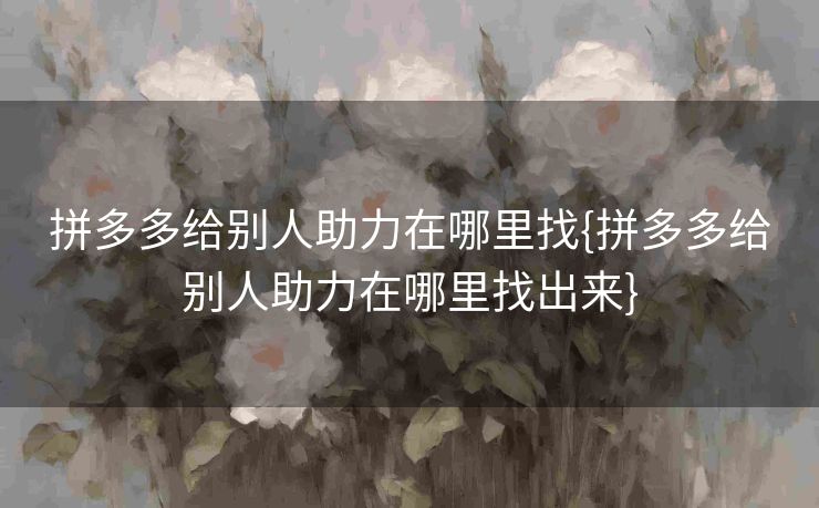 拼多多给别人助力在哪里找{拼多多给别人助力在哪里找出来}