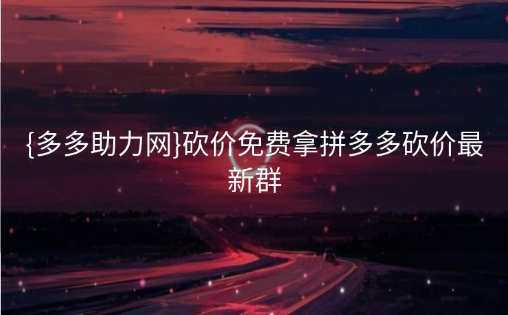 {多多助力网}砍价免费拿拼多多砍价最新群
