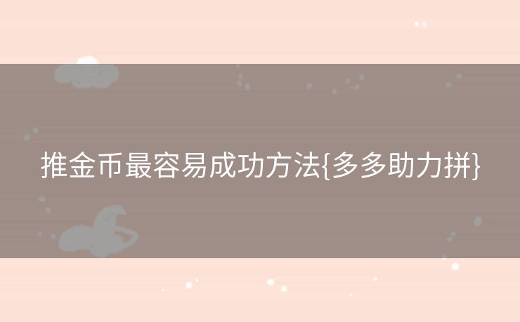 推金币最容易成功方法{多多助力拼}