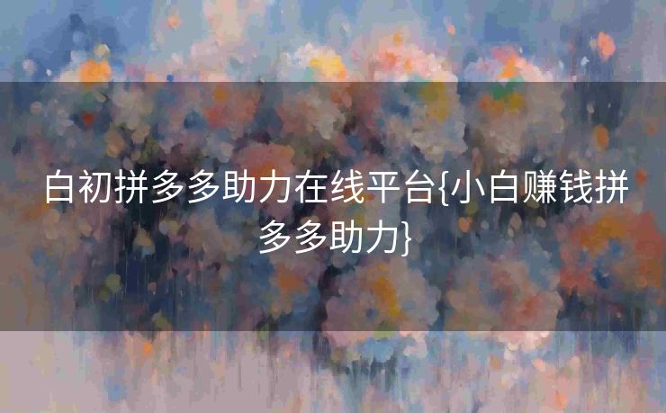 白初拼多多助力在线平台{小白赚钱拼多多助力}