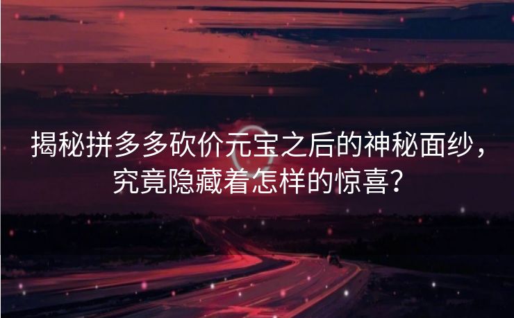 揭秘拼多多砍价元宝之后的神秘面纱，究竟隐藏着怎样的惊喜？
