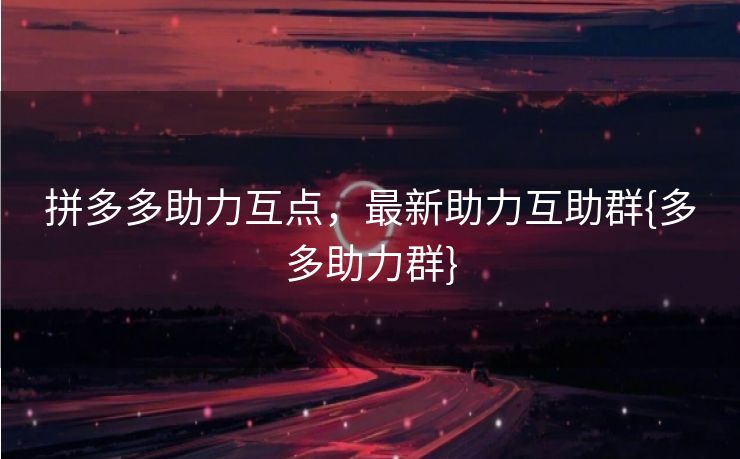 拼多多助力互点，最新助力互助群{多多助力群}
