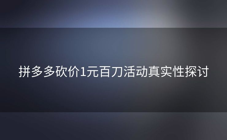 拼多多砍价1元百刀活动真实性探讨