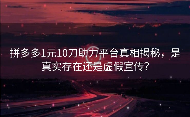 拼多多1元10刀助力平台真相揭秘，是真实存在还是虚假宣传？