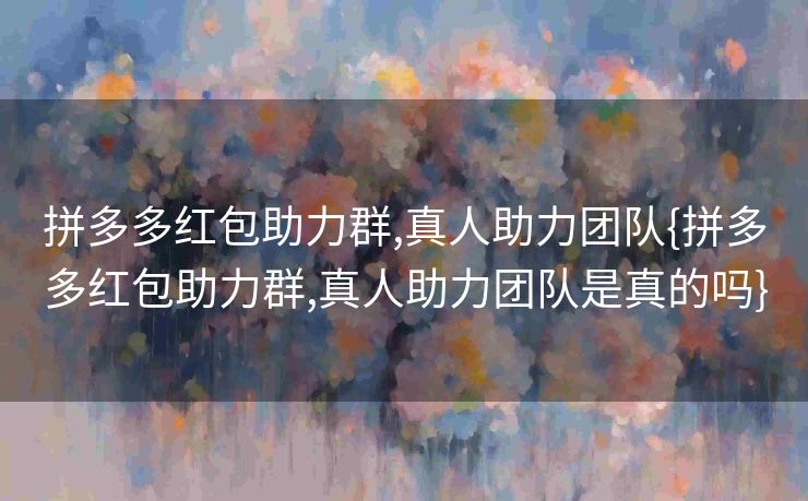拼多多红包助力群,真人助力团队{拼多多红包助力群,真人助力团队是真的吗}