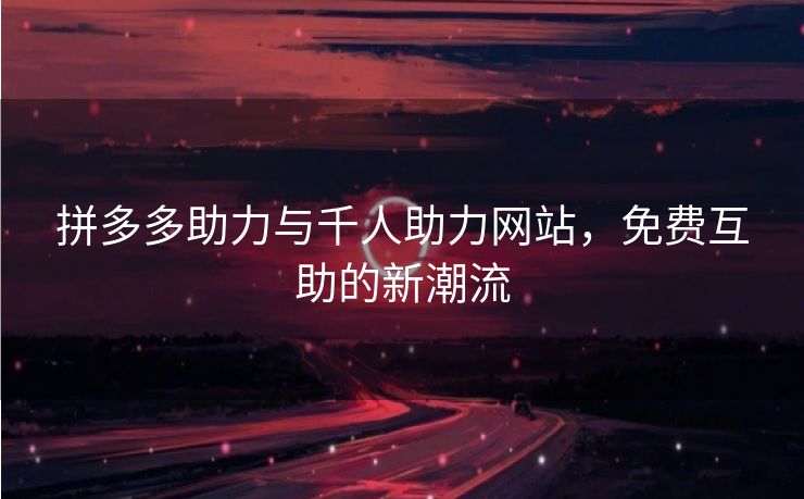 拼多多助力与千人助力网站，免费互助的新潮流
