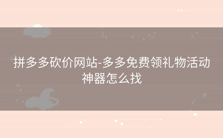 拼多多砍价网站-多多免费领礼物活动神器怎么找