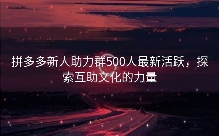 拼多多新人助力群500人最新活跃，探索互助文化的力量