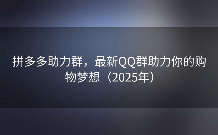 拼多多助力群，最新QQ群助力你的购物梦想（2025年）