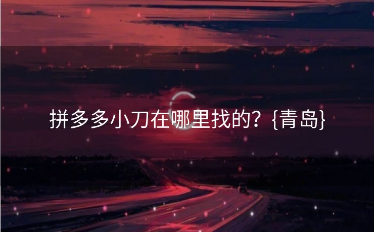 拼多多小刀在哪里找的？{青岛}