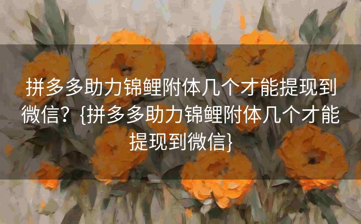 拼多多助力锦鲤附体几个才能提现到微信？{拼多多助力锦鲤附体几个才能提现到微信}