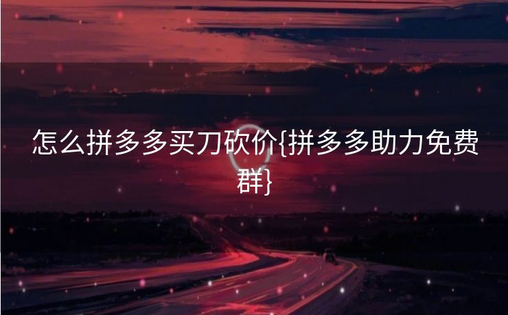怎么拼多多买刀砍价{拼多多助力免费群}