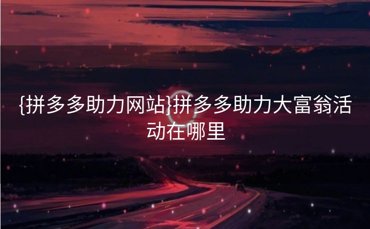 {拼多多助力网站}拼多多助力大富翁活动在哪里