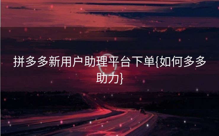 拼多多新用户助理平台下单{如何多多助力}