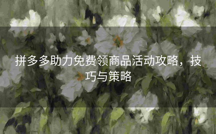 拼多多助力免费领商品活动攻略，技巧与策略