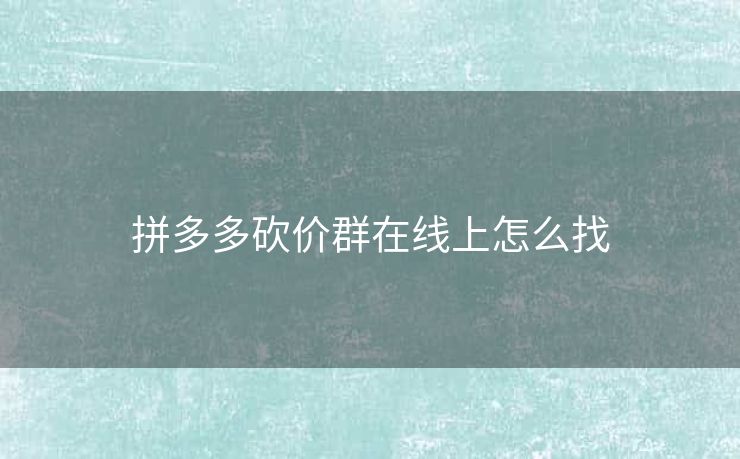 拼多多砍价群在线上怎么找